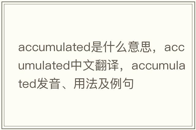 accumulated是什么意思，accumulated中文翻譯，accumulated發(fā)音、用法及例句