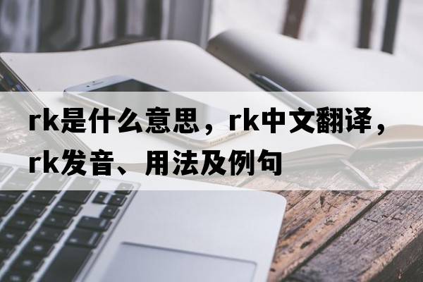 rk是什么意思，rk中文翻譯，rk發(fā)音、用法及例句