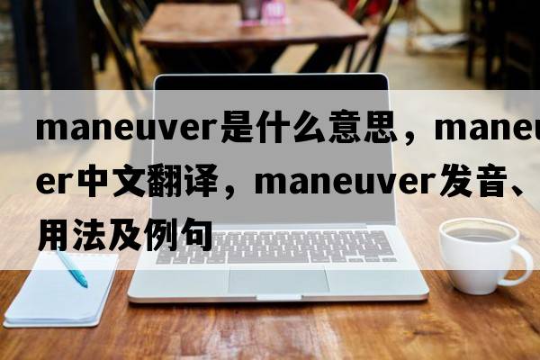 maneuver是什么意思，maneuver中文翻譯，maneuver發(fā)音、用法及例句