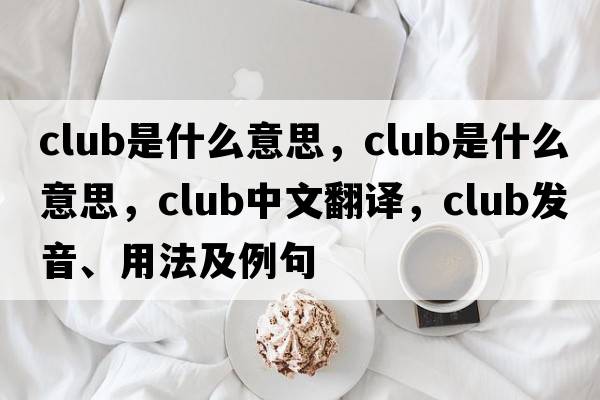 club是什么意思，club是什么意思，club中文翻譯，club發(fā)音、用法及例句