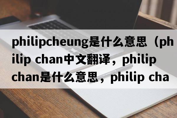 philipcheung是什么意思（philip chan中文翻譯，philip chan是什么意思，philip chan發(fā)音、用法及例句）