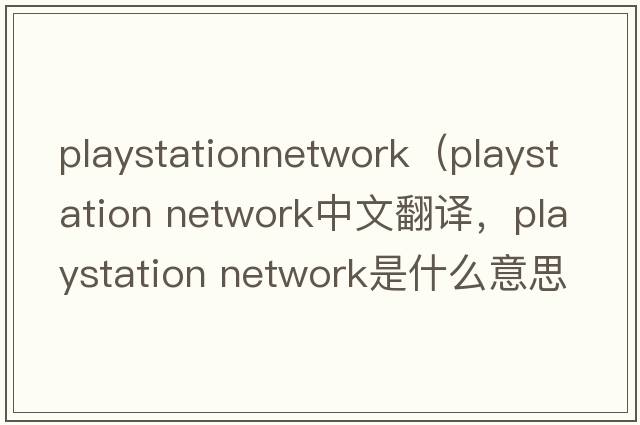playstationnetwork（playstation network中文翻譯，playstation network是什么意思，playstation network發(fā)音、用法及例句）