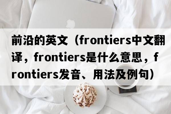 前沿的英文（frontiers中文翻譯，frontiers是什么意思，frontiers發(fā)音、用法及例句）