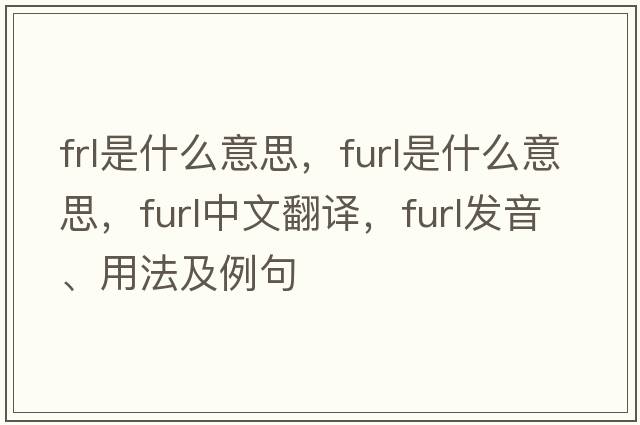 frl是什么意思，furl是什么意思，furl中文翻譯，furl發(fā)音、用法及例句