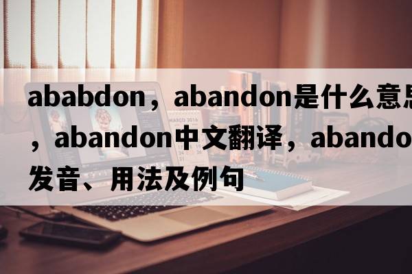 ababdon，abandon是什么意思，abandon中文翻譯，abandon發(fā)音、用法及例句
