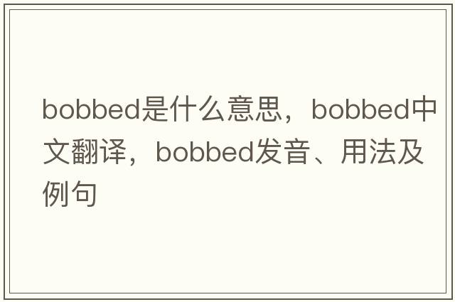 bobbed是什么意思，bobbed中文翻譯，bobbed發(fā)音、用法及例句