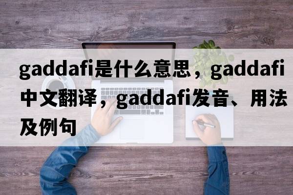 Gaddafi是什么意思，Gaddafi中文翻譯，Gaddafi發(fā)音、用法及例句