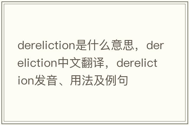 dereliction是什么意思，dereliction中文翻譯，dereliction發(fā)音、用法及例句