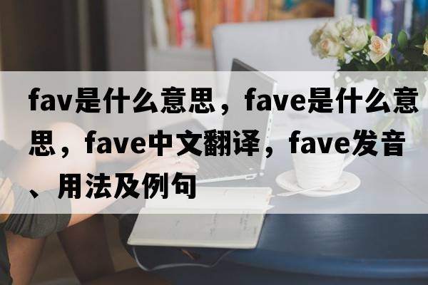 fav是什么意思，fave是什么意思，fave中文翻譯，fave發(fā)音、用法及例句