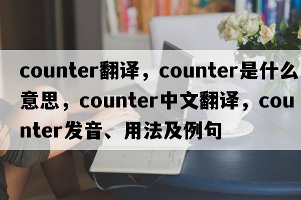 counter翻譯，counter是什么意思，counter中文翻譯，counter發(fā)音、用法及例句