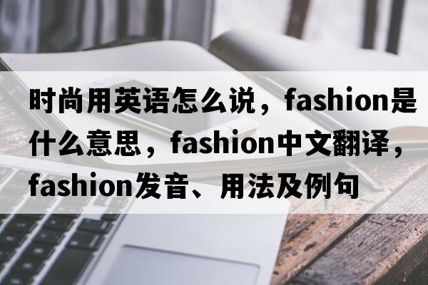 時(shí)尚用英語(yǔ)怎么說(shuō)，fashion是什么意思，fashion中文翻譯，fashion發(fā)音、用法及例句