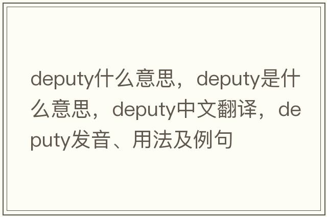 deputy什么意思，deputy是什么意思，deputy中文翻譯，deputy發(fā)音、用法及例句