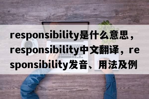 responsibility是什么意思，responsibility中文翻譯，responsibility發(fā)音、用法及例句