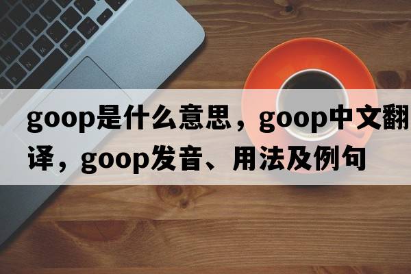 goop是什么意思，goop中文翻譯，goop發(fā)音、用法及例句
