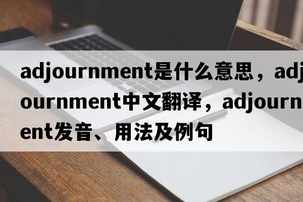 adjournment是什么意思，adjournment中文翻譯，adjournment發(fā)音、用法及例句