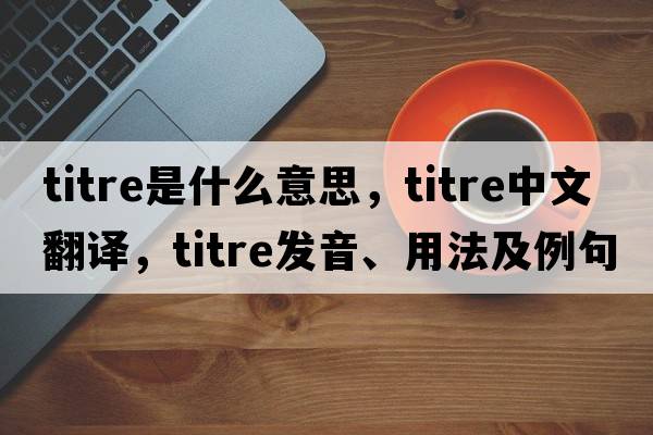 titre是什么意思，titre中文翻譯，titre發(fā)音、用法及例句