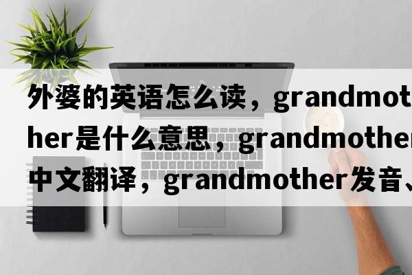 外婆的英語(yǔ)怎么讀，grandmother是什么意思，grandmother中文翻譯，grandmother發(fā)音、用法及例句