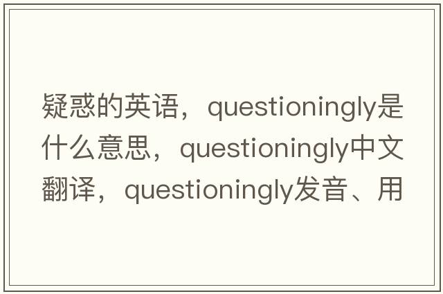 疑惑的英語(yǔ)，questioningly是什么意思，questioningly中文翻譯，questioningly發(fā)音、用法及例句