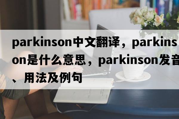 Parkinson中文翻譯，Parkinson是什么意思，Parkinson發(fā)音、用法及例句