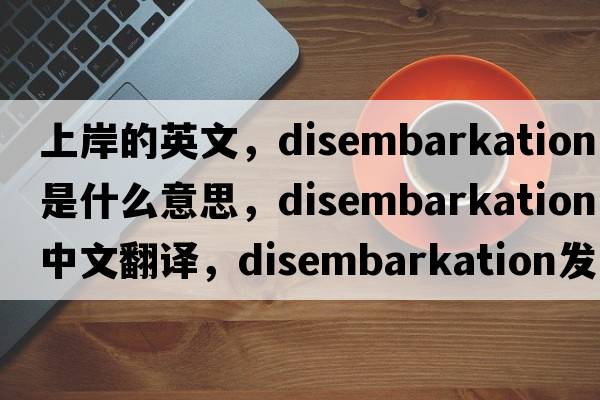 上岸的英文，disembarkation是什么意思，disembarkation中文翻譯，disembarkation發(fā)音、用法及例句