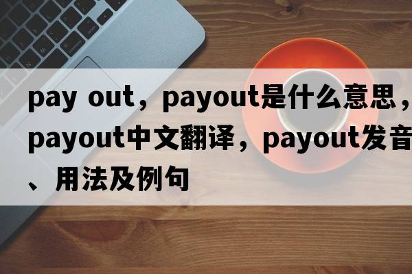 pay out，payout是什么意思，payout中文翻譯，payout發(fā)音、用法及例句