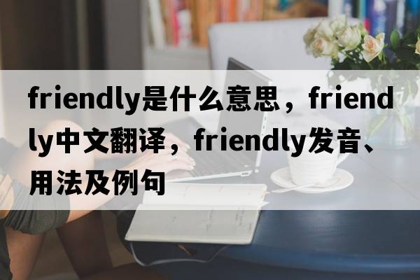 friendly是什么意思，friendly中文翻譯，friendly發(fā)音、用法及例句