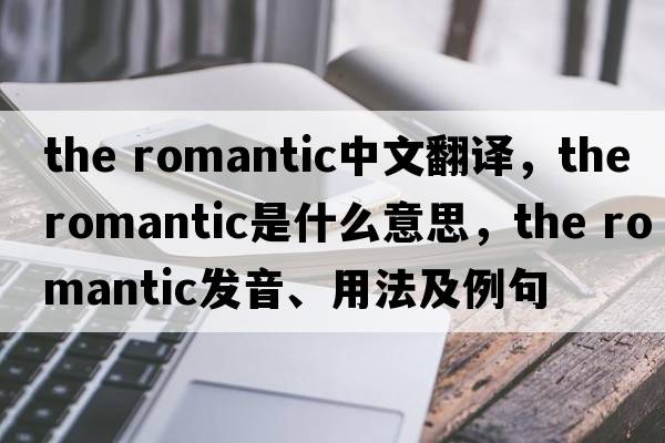 the romantic中文翻譯，the romantic是什么意思，the romantic發(fā)音、用法及例句