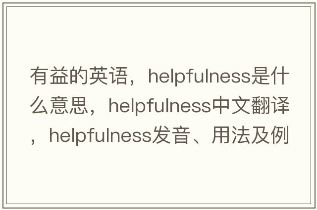 有益的英語(yǔ)，helpfulness是什么意思，helpfulness中文翻譯，helpfulness發(fā)音、用法及例句