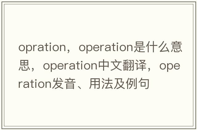 opration，operation是什么意思，operation中文翻譯，operation發(fā)音、用法及例句