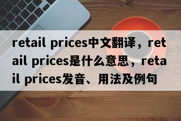 retail prices中文翻譯，retail prices是什么意思，retail prices發(fā)音、用法及例句