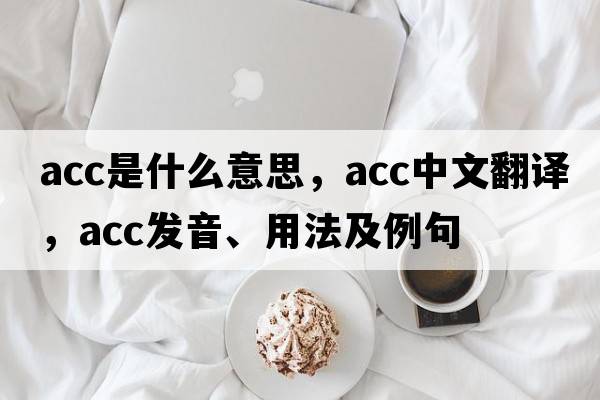 ACC是什么意思，ACC中文翻譯，ACC發(fā)音、用法及例句