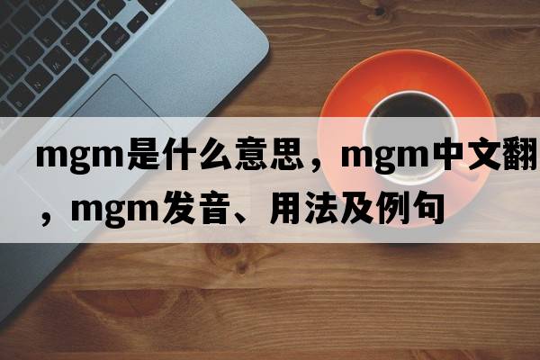 mgm是什么意思，mgm中文翻譯，mgm發(fā)音、用法及例句