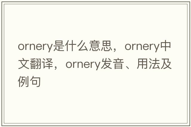 ornery是什么意思，ornery中文翻譯，ornery發(fā)音、用法及例句