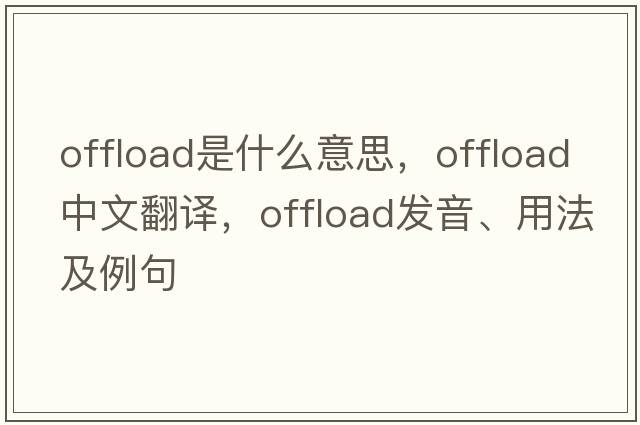 offload是什么意思，offload中文翻譯，offload發(fā)音、用法及例句