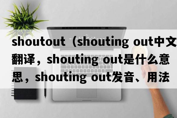 shoutout（shouting out中文翻譯，shouting out是什么意思，shouting out發(fā)音、用法及例句）