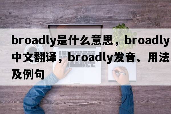 broadly是什么意思，broadly中文翻譯，broadly發(fā)音、用法及例句
