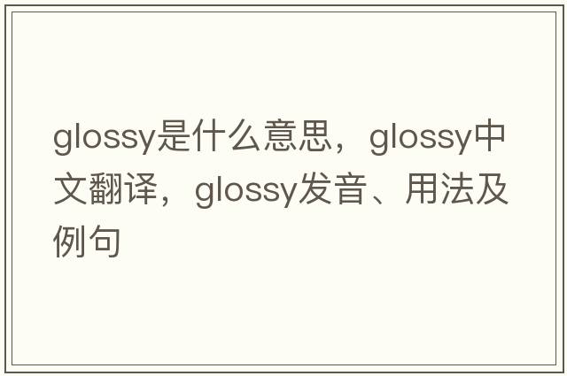 glossy是什么意思，glossy中文翻譯，glossy發(fā)音、用法及例句
