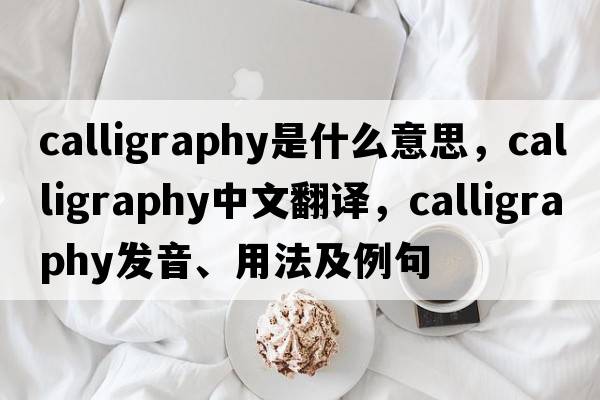 calligraphy是什么意思，calligraphy中文翻譯，calligraphy發(fā)音、用法及例句