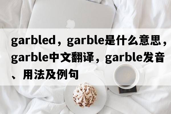garbled，garble是什么意思，garble中文翻譯，garble發(fā)音、用法及例句