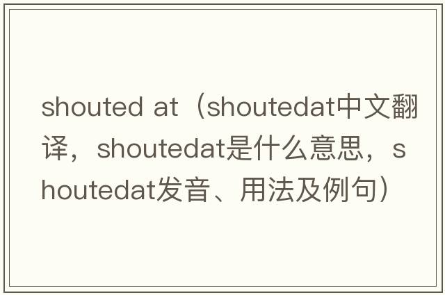 shouted at（shoutedat中文翻譯，shoutedat是什么意思，shoutedat發(fā)音、用法及例句）