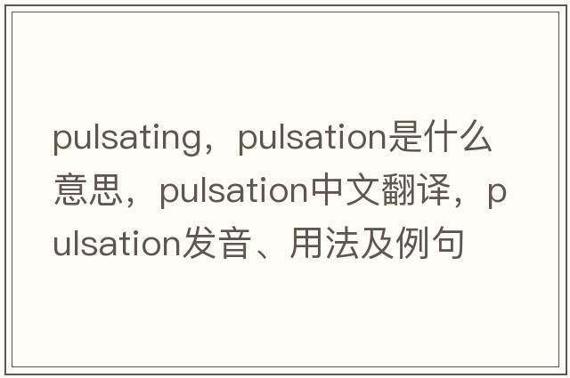 pulsating，pulsation是什么意思，pulsation中文翻譯，pulsation發(fā)音、用法及例句