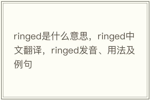 ringed是什么意思，ringed中文翻譯，ringed發(fā)音、用法及例句