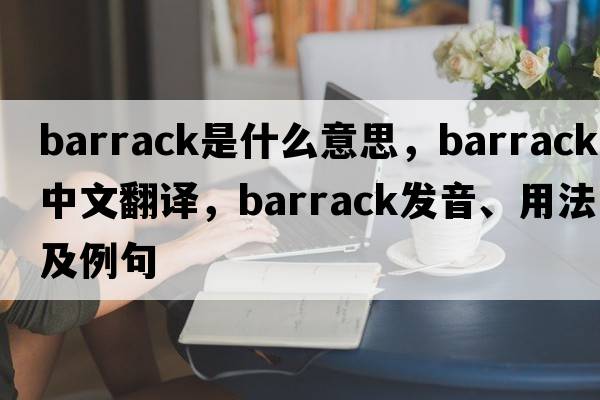 barrack是什么意思，barrack中文翻譯，barrack發(fā)音、用法及例句