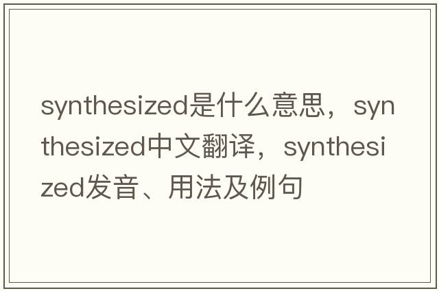 synthesized是什么意思，synthesized中文翻譯，synthesized發(fā)音、用法及例句