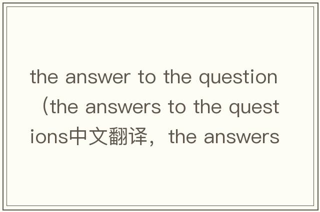 the answer to the question（the answers to the questions中文翻譯，the answers to the questions是什么意思，the an