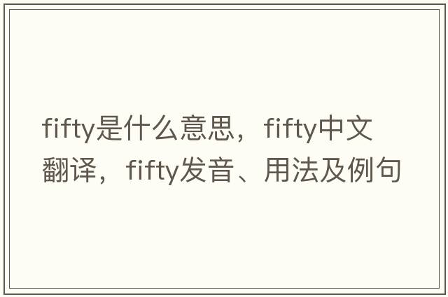 fifty是什么意思，fifty中文翻譯，fifty發(fā)音、用法及例句