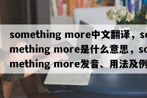 something more中文翻譯，something more是什么意思，something more發(fā)音、用法及例句
