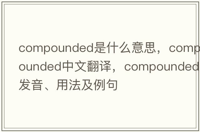 compounded是什么意思，compounded中文翻譯，compounded發(fā)音、用法及例句