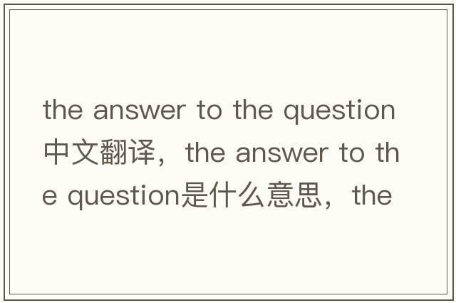 the answer to the question中文翻譯，the answer to the question是什么意思，the answer to the question發(fā)音、用法及例句