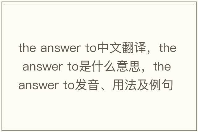 the answer to中文翻譯，the answer to是什么意思，the answer to發(fā)音、用法及例句